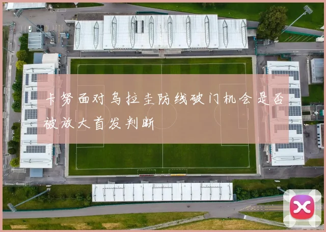卡努面对乌拉圭防线破门机会是否被放大首发判断