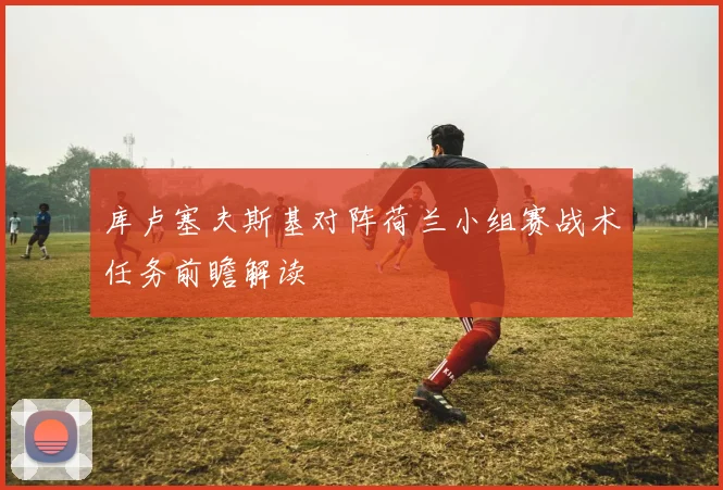 库卢塞夫斯基对阵荷兰小组赛战术任务前瞻解读