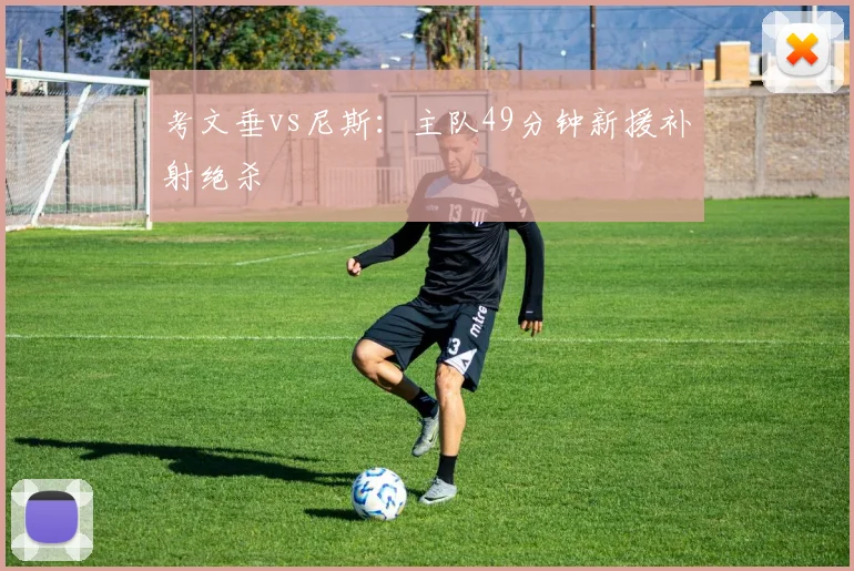 考文垂vs尼斯:主队49分钟新援补射绝杀