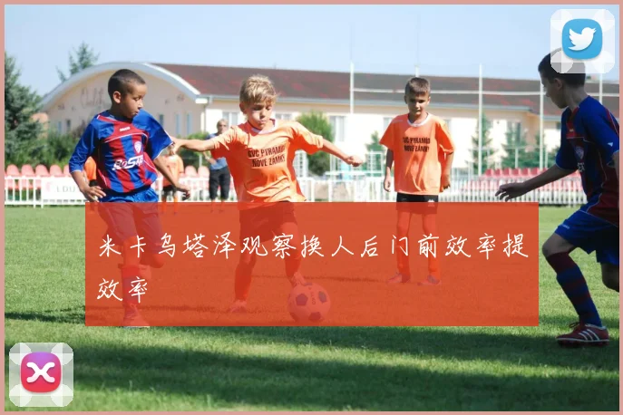 米卡乌塔泽观察换人后门前效率提效率