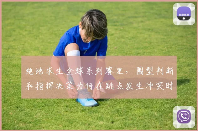 绝地求生全球系列赛里,圈型判断和指挥决策为何在跳点发生冲突时必须一起考虑