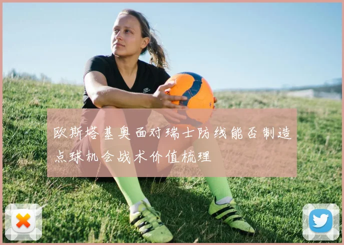 欧斯塔基奥面对瑞士防线能否制造点球机会战术价值梳理